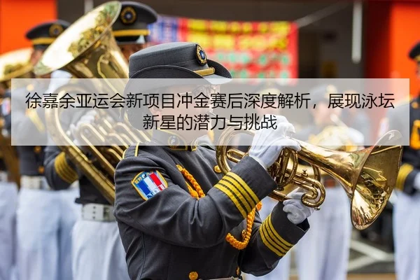 徐嘉余亚运会新项目冲金赛后深度解析，展现泳坛新星的潜力与挑战
